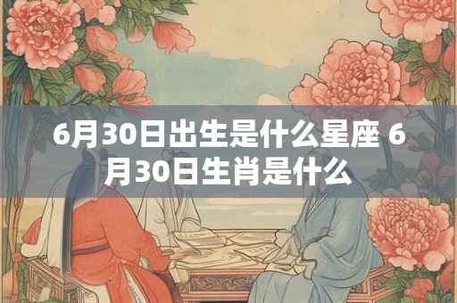 6月30日出生是什么星座 6月30日生肖是什么