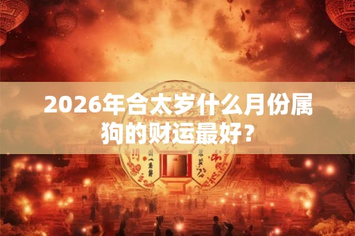 2026年合太岁什么月份属狗的财运最好？