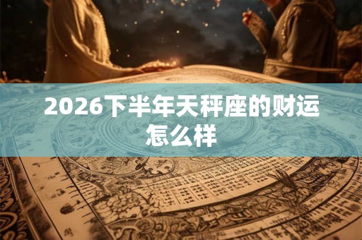2026下半年天秤座的财运怎么样 2026下半年天秤座的财运怎么样