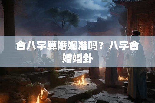 合八字算婚姻准吗？八字合婚婚卦