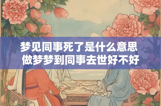 梦见同事死了是什么意思 做梦梦到同事去世好不好