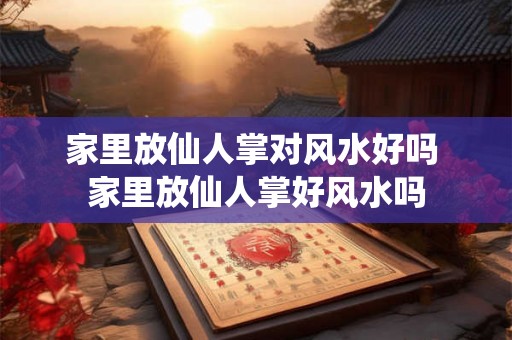 家里放仙人掌对风水好吗 家里放仙人掌好风水吗
