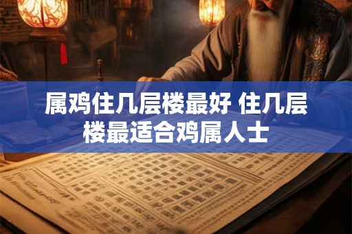 属鸡住几层楼最好 住几层楼最适合鸡属人士