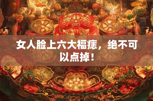 女人脸上六大福痣,绝不可以点掉! 女人脸上六大福痣,绝不可以点掉!