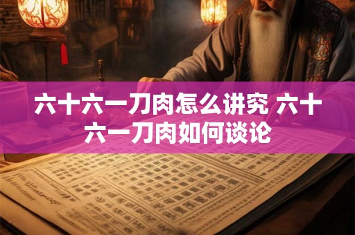 六十六一刀肉怎么讲究 六十六一刀肉如何谈论