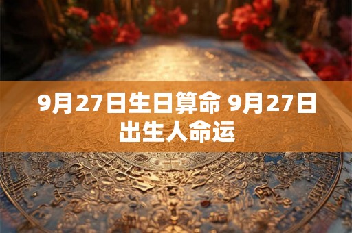 9月27日生日算命 9月27日出生人命运 9月27日生日算命 9月27日出生人命运