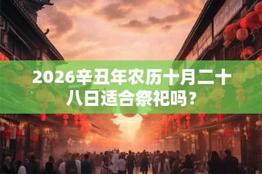 2026辛丑年农历十月二十八日适合祭祀吗？