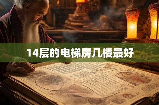 14层的电梯房几楼最好 14层的电梯房几楼最好