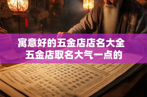 寓意好的五金店店名大全  五金店取名大气一点的