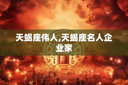 天蝎座伟人,天蝎座名人企业家