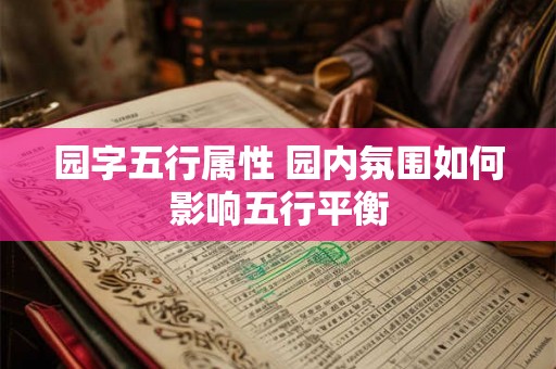园字五行属性 园内氛围如何影响五行平衡 园字五行属性 园内氛围如何影响五行平衡
