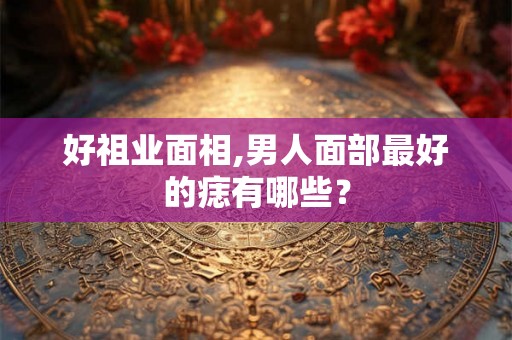 好祖业面相,男人面部最好的痣有哪些？
