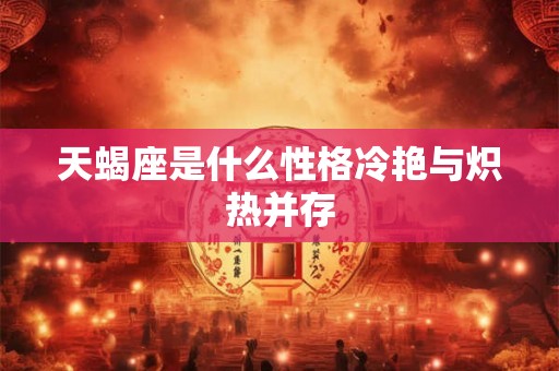 天蝎座是什么性格冷艳与炽热并存