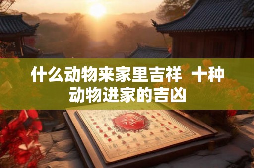 什么动物来家里吉祥  十种动物进家的吉凶