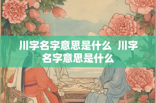 川字名字意思是什么  川字名字意思是什么