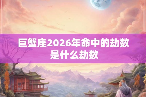 巨蟹座2026年命中的劫数 是什么劫数