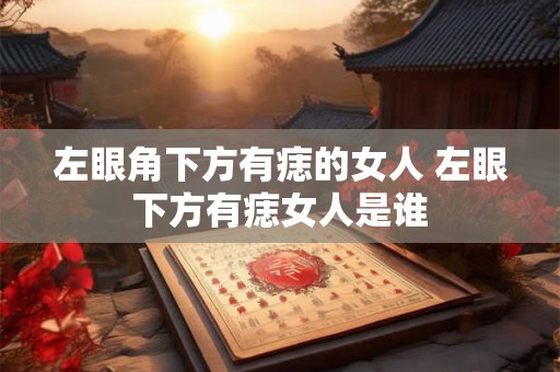 左眼角下方有痣的女人 左眼下方有痣女人是谁