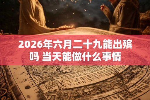 2026年六月二十九能出殡吗 当天能做什么事情