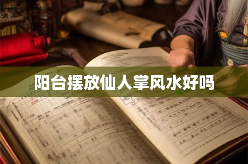 阳台摆放仙人掌风水好吗 阳台摆放仙人掌风水好吗
