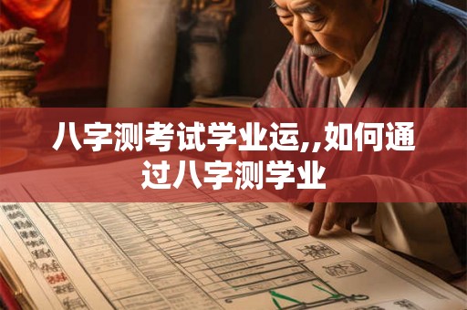 八字测考试学业运,,如何通过八字测学业