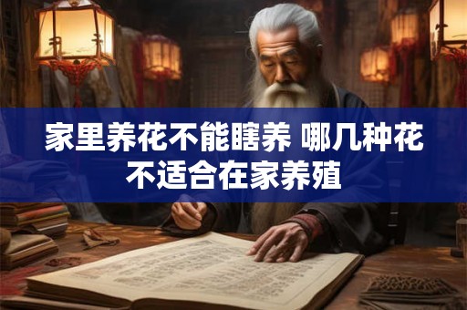 家里养花不能瞎养 哪几种花不适合在家养殖 家里养花不能瞎养 哪几种花不适合在家养殖