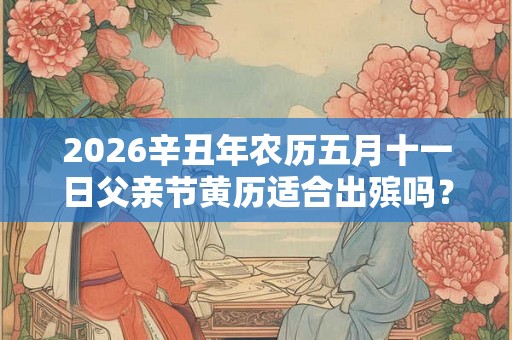 2026辛丑年农历五月十一日父亲节黄历适合出殡吗？