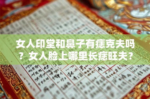女人印堂和鼻子有痣克夫吗?女人脸上哪里长痣旺夫? 女人印堂和鼻子有痣克夫吗?女人脸上哪里长痣旺夫?
