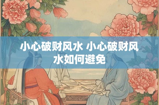 小心破财风水 小心破财风水如何避免 小心破财风水 小心破财风水如何避免