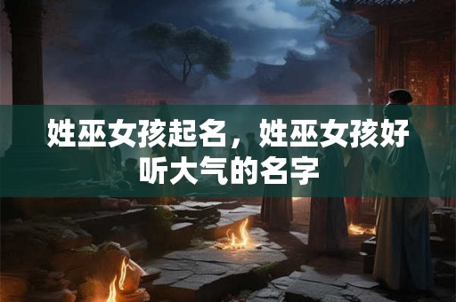 姓巫女孩起名，姓巫女孩好听大气的名字