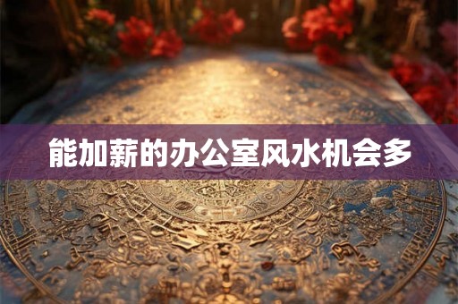能加薪的办公室风水机会多 能加薪的办公室风水机会多