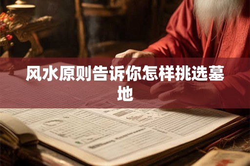 风水原则告诉你怎样挑选墓地 风水原则告诉你怎样挑选墓地