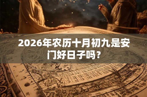 2026年农历十月初九是安门好日子吗？