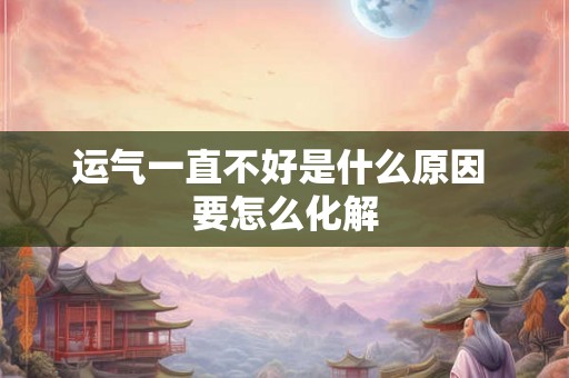 运气一直不好是什么原因 要怎么化解 运气一直不好是什么原因 要怎么化解