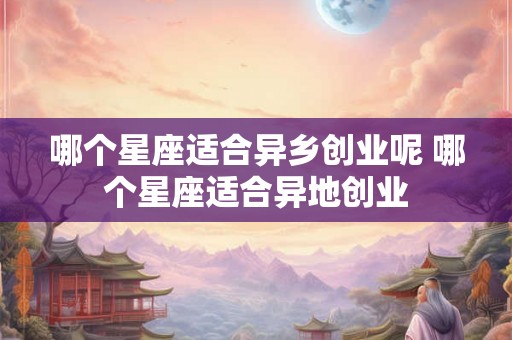 哪个星座适合异乡创业呢 哪个星座适合异地创业