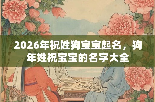 2026年祝姓狗宝宝起名，狗年姓祝宝宝的名字大全