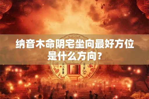 纳音木命阴宅坐向最好方位是什么方向？