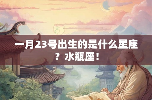 一月23号出生的是什么星座？水瓶座！
