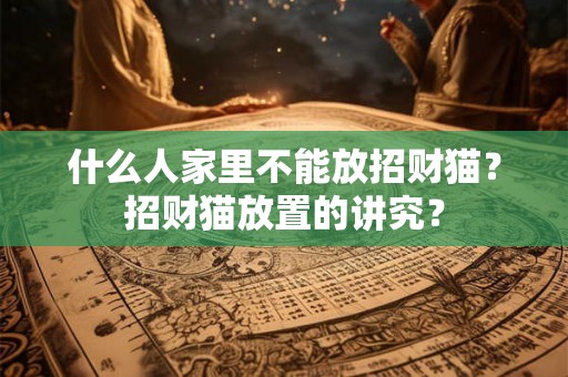 什么人家里不能放招财猫?招财猫放置的讲究? 什么人家里不能放招财猫?招财猫放置的讲究?