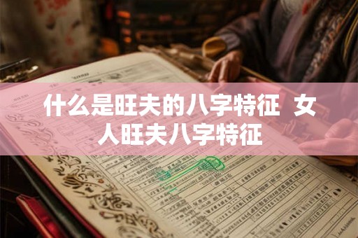 什么是旺夫的八字特征 女人旺夫八字特征 什么是旺夫的八字特征 女人旺夫八字特征