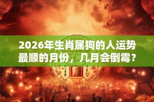 2026年生肖属狗的人运势最顺的月份,几月会倒霉? 2026年生肖属狗的人运势最顺的月份,几月会倒霉?