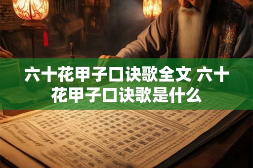 六十花甲子口诀歌全文 六十花甲子口诀歌是什么 六十花甲子口诀歌全文 六十花甲子口诀歌是什么