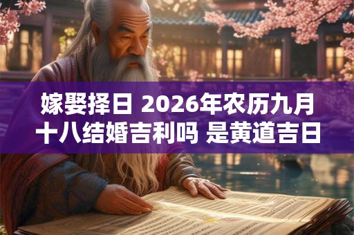嫁娶择日 2026年农历九月十八结婚吉利吗 是黄道吉日吗
