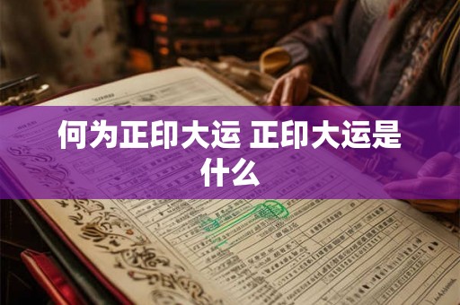 何为正印大运 正印大运是什么 何为正印大运 正印大运是什么