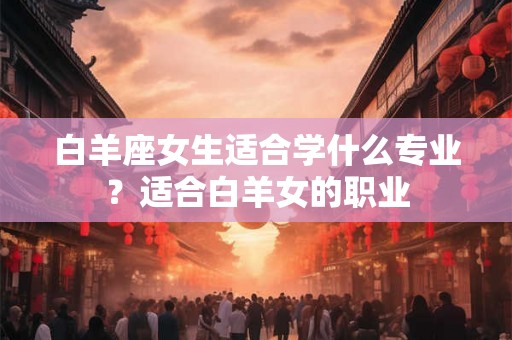 白羊座女生适合学什么专业？适合白羊女的职业