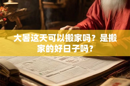 大暑这天可以搬家吗？是搬家的好日子吗？