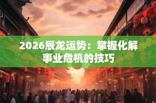 2026辰龙运势：掌握化解事业危机的技巧