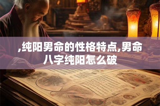 ,纯阳男命的性格特点,男命八字纯阳怎么破 ,纯阳男命的性格特点,男命八字纯阳怎么破