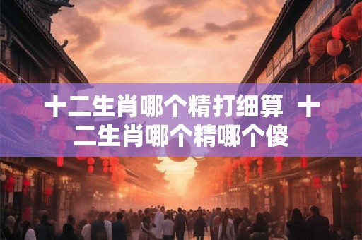 十二生肖哪个精打细算  十二生肖哪个精哪个傻