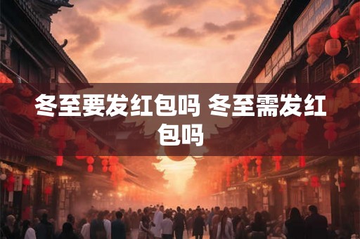 冬至要发红包吗 冬至需发红包吗