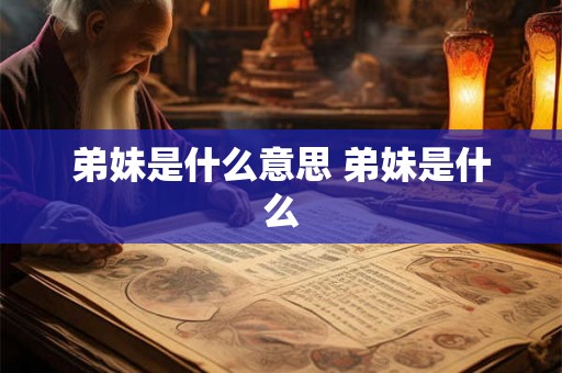 弟妹是什么意思 弟妹是什么 弟妹是什么意思 弟妹是什么